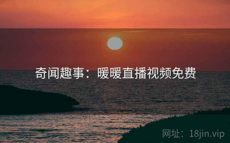 奇闻趣事:暖暖直播视频免费