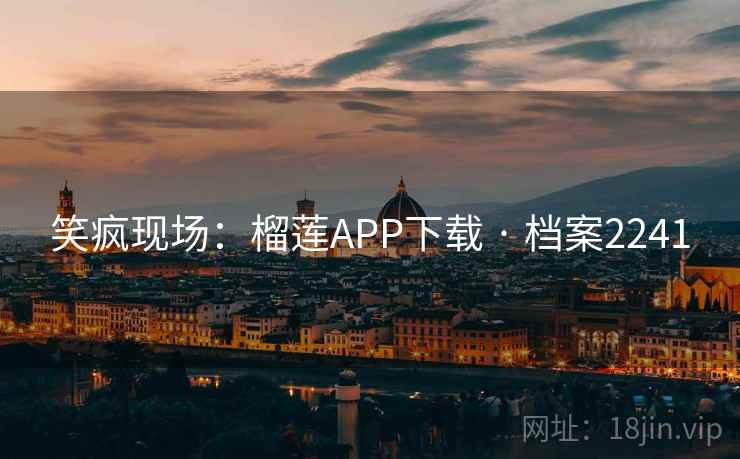 笑疯现场:榴莲APP下载 · 档案2241