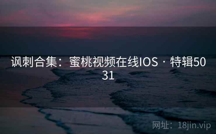 讽刺合集:蜜桃视频在线IOS · 特辑5031