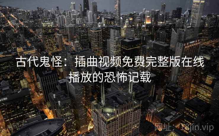 古代鬼怪：插曲视频免费完整版在线播放的恐怖记载
