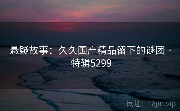 悬疑故事：久久国产精品留下的谜团 · 特辑5299