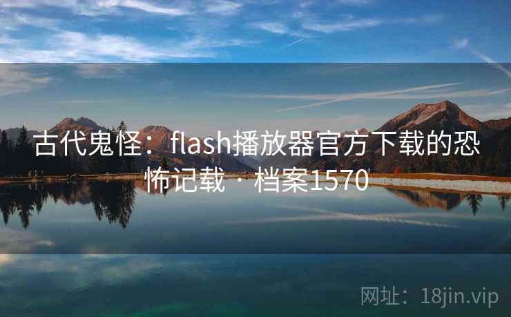古代鬼怪:flash播放器官方下载的恐怖记载 · 档案1570 第1张 古代鬼怪:flash播放器官方下载的恐怖记载 · 档案1570 第1张