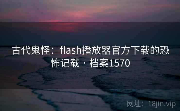 古代鬼怪:flash播放器官方下载的恐怖记载 · 档案1570 第2张 古代鬼怪:flash播放器官方下载的恐怖记载 · 档案1570 第2张