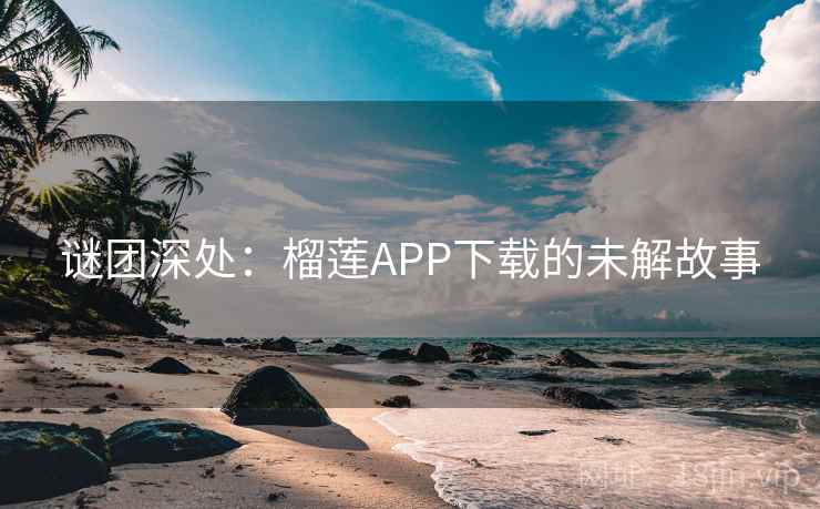 谜团深处：榴莲APP下载的未解故事