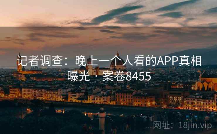记者调查：晚上一个人看的APP真相曝光 · 案卷8455