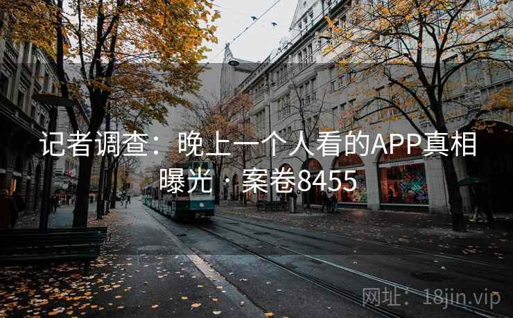 记者调查：晚上一个人看的APP真相曝光 · 案卷8455