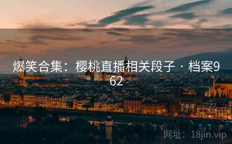 爆笑合集：樱桃直播相关段子 · 档案962