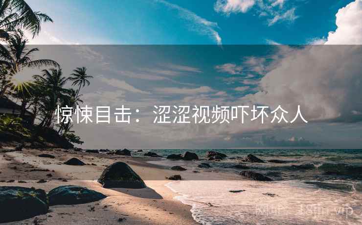 惊悚目击：涩涩视频吓坏众人