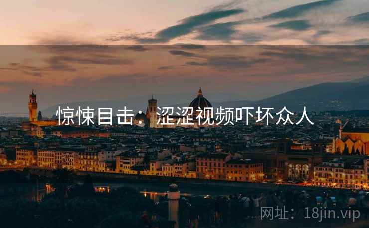 惊悚目击：涩涩视频吓坏众人