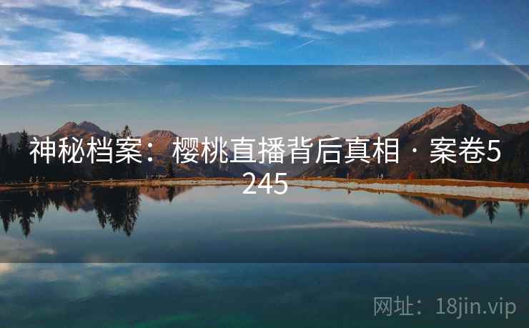 神秘档案：樱桃直播背后真相 · 案卷5245