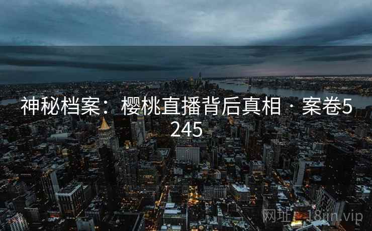 神秘档案：樱桃直播背后真相 · 案卷5245
